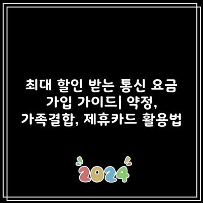 최대 할인 받는 통신 요금 가입 가이드| 약정, 가족결합, 제휴카드 활용법