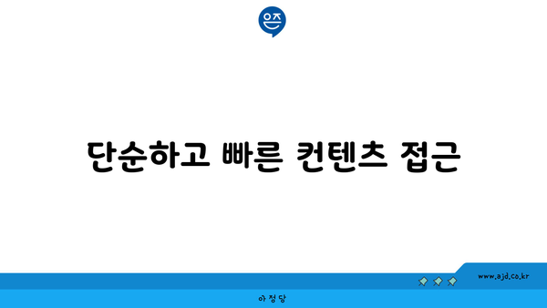 단순하고 빠른 컨텐츠 접근