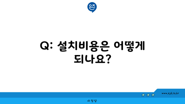 Q: 설치비용은 어떻게 되나요?