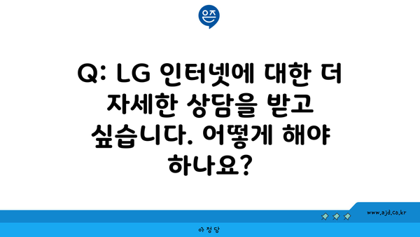 Q: LG 인터넷에 대한 더 자세한 상담을 받고 싶습니다. 어떻게 해야 하나요?