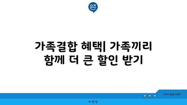 가족결합 혜택| 가족끼리 함께 더 큰 할인 받기