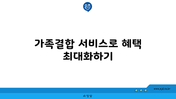 가족결합 서비스로 혜택 최대화하기