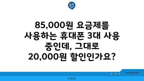 85,000원 요금제를 사용하는 휴대폰 3대 사용 중인데, 그대로 20,000원 할인인가요?