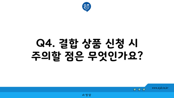 Q4. 결합 상품 신청 시 주의할 점은 무엇인가요?