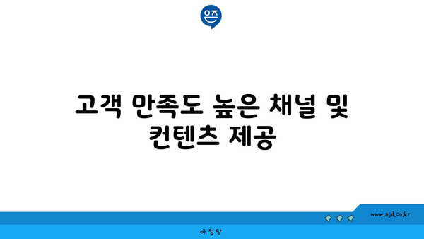 고객 만족도 높은 채널 및 컨텐츠 제공