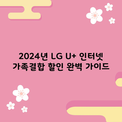 2024년 LG U+ 인터넷 가족결합 할인 완벽 가이드