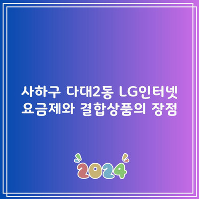 사하구 다대2동 LG인터넷 요금제와 결합상품의 장점