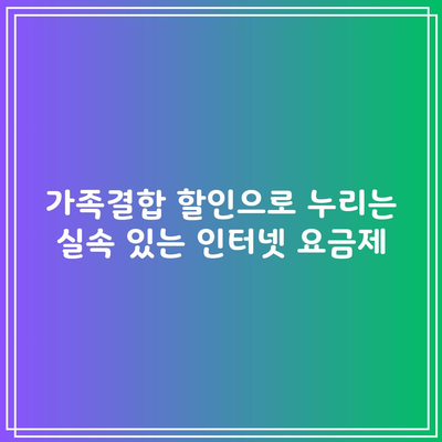 가족결합 할인으로 누리는 실속 있는 인터넷 요금제