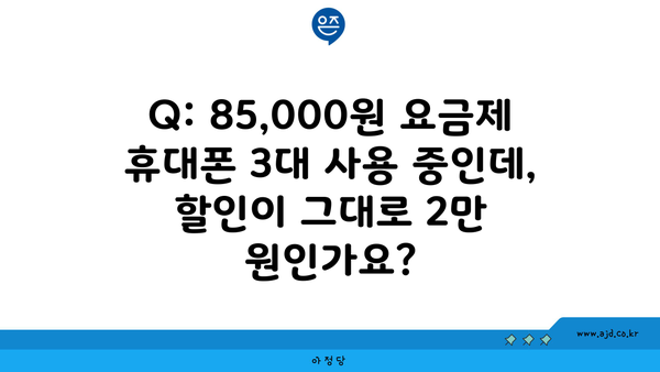 Q: 85,000원 요금제 휴대폰 3대 사용 중인데, 할인이 그대로 2만 원인가요?