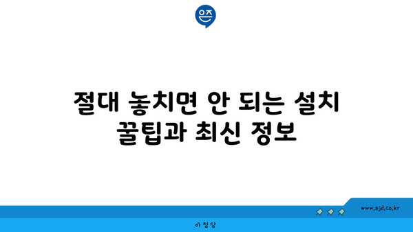 절대 놓치면 안 되는 설치 꿀팁과 최신 정보