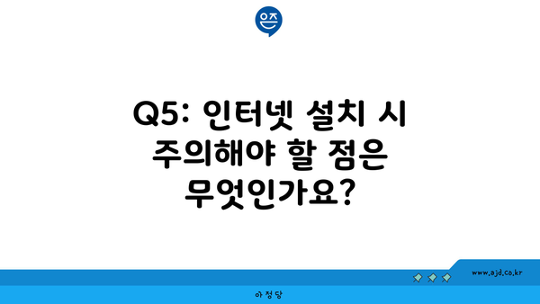 Q5: 인터넷 설치 시 주의해야 할 점은 무엇인가요?