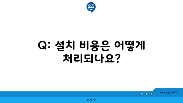 Q: 설치 비용은 어떻게 처리되나요?