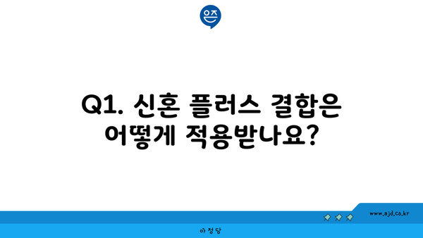 Q1. 신혼 플러스 결합은 어떻게 적용받나요?