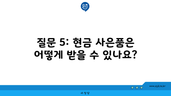 질문 5: 현금 사은품은 어떻게 받을 수 있나요?