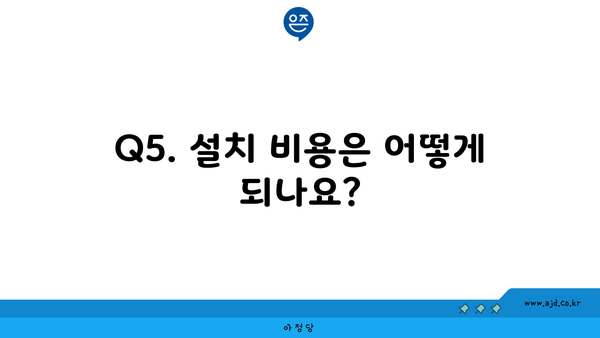 Q5. 설치 비용은 어떻게 되나요?