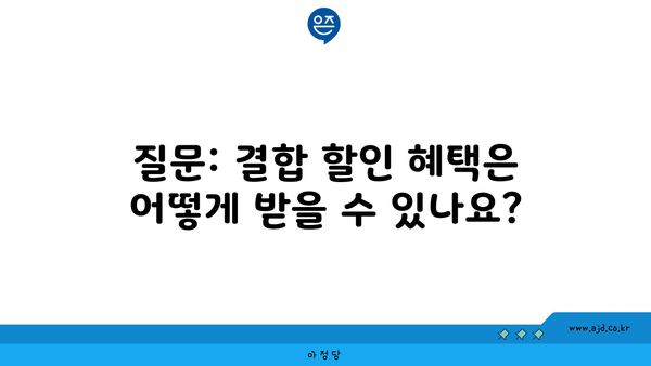 질문: 결합 할인 혜택은 어떻게 받을 수 있나요?