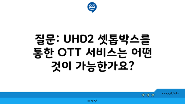 질문: UHD2 셋톱박스를 통한 OTT 서비스는 어떤 것이 가능한가요?