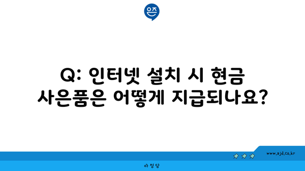 Q: 인터넷 설치 시 현금 사은품은 어떻게 지급되나요?