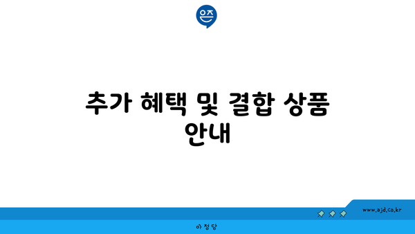 추가 혜택 및 결합 상품 안내