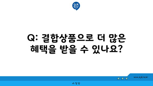 Q: 결합상품으로 더 많은 혜택을 받을 수 있나요?