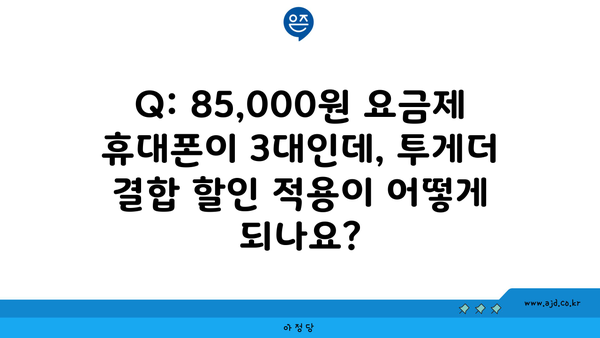 Q: 85,000원 요금제 휴대폰이 3대인데, 투게더 결합 할인 적용이 어떻게 되나요?