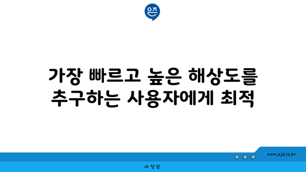 가장 빠르고 높은 해상도를 추구하는 사용자에게 최적