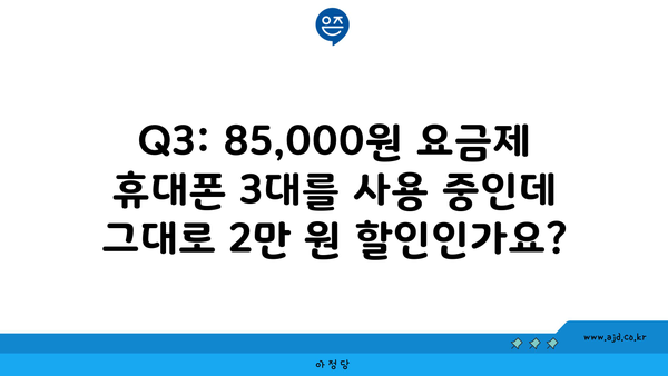 Q3: 85,000원 요금제 휴대폰 3대를 사용 중인데 그대로 2만 원 할인인가요?