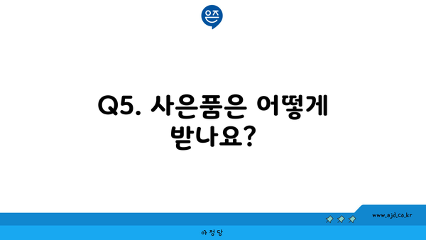 Q5. 사은품은 어떻게 받나요?