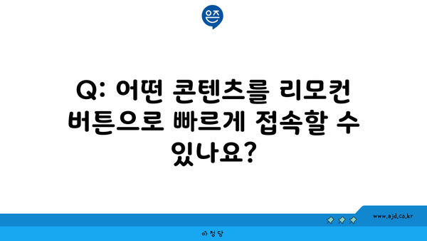 Q: 어떤 콘텐츠를 리모컨 버튼으로 빠르게 접속할 수 있나요?