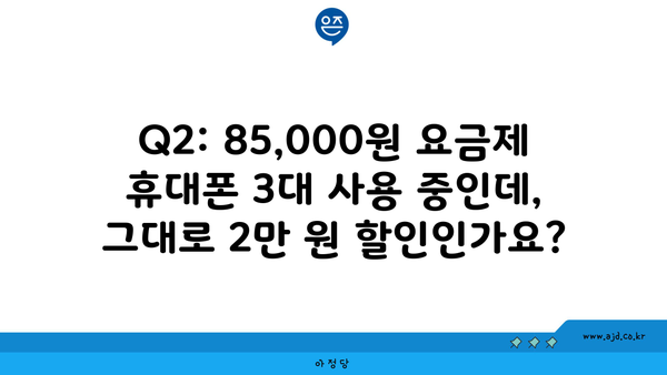 Q2: 85,000원 요금제 휴대폰 3대 사용 중인데, 그대로 2만 원 할인인가요?