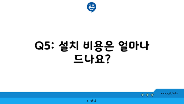 Q5: 설치 비용은 얼마나 드나요?