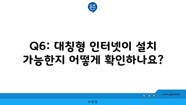 Q6: 대칭형 인터넷이 설치 가능한지 어떻게 확인하나요?