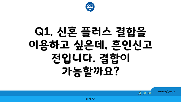 Q1. 신혼 플러스 결합을 이용하고 싶은데, 혼인신고 전입니다. 결합이 가능할까요?