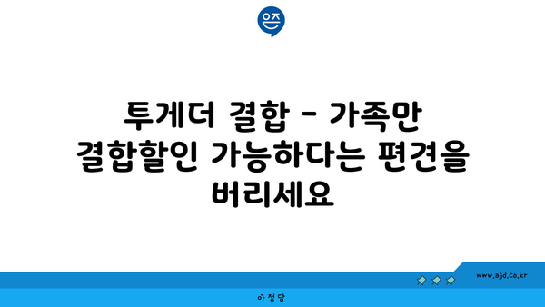 투게더 결합 - 가족만 결합할인 가능하다는 편견을 버리세요