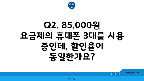 Q2. 85,000원 요금제의 휴대폰 3대를 사용 중인데, 할인율이 동일한가요?