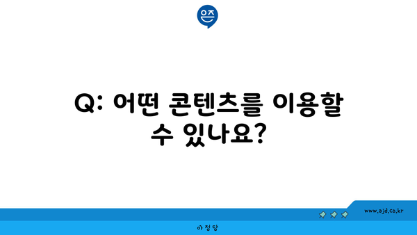 Q: 어떤 콘텐츠를 이용할 수 있나요?