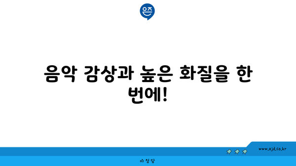 음악 감상과 높은 화질을 한 번에!