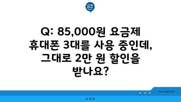 Q: 85,000원 요금제 휴대폰 3대를 사용 중인데, 그대로 2만 원 할인을 받나요?