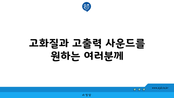 고화질과 고출력 사운드를 원하는 여러분께