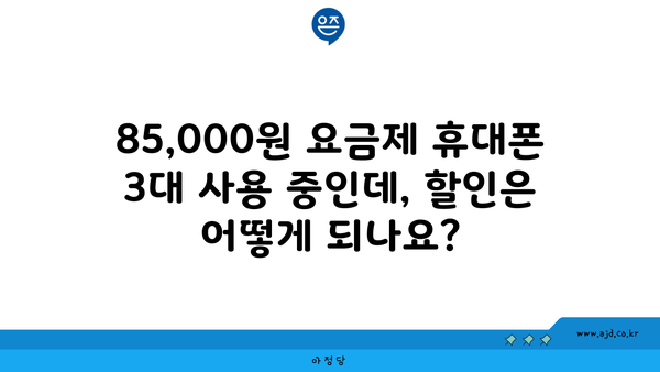 85,000원 요금제 휴대폰 3대 사용 중인데, 할인은 어떻게 되나요?