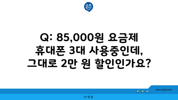 Q: 85,000원 요금제 휴대폰 3대 사용중인데, 그대로 2만 원 할인인가요?