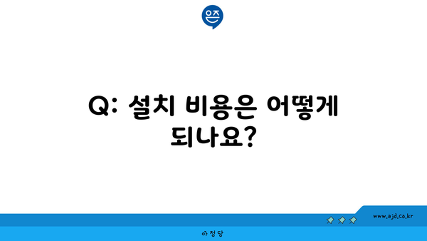 Q: 설치 비용은 어떻게 되나요?