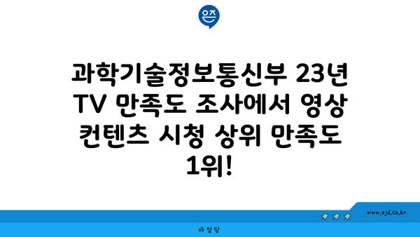 과학기술정보통신부 23년 TV 만족도 조사에서 영상 컨텐츠 시청 상위 만족도 1위!