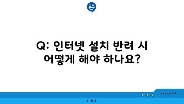 Q: 인터넷 설치 반려 시 어떻게 해야 하나요?