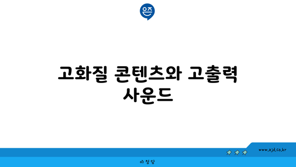 고화질 콘텐츠와 고출력 사운드