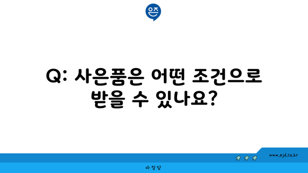 Q: 사은품은 어떤 조건으로 받을 수 있나요?