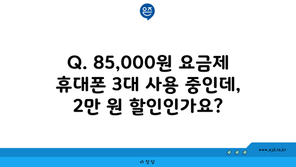 Q. 85,000원 요금제 휴대폰 3대 사용 중인데, 2만 원 할인인가요?