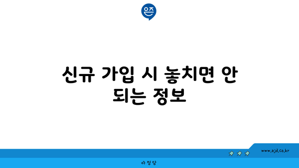 신규 가입 시 놓치면 안 되는 정보