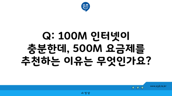 Q: 100M 인터넷이 충분한데, 500M 요금제를 추천하는 이유는 무엇인가요?