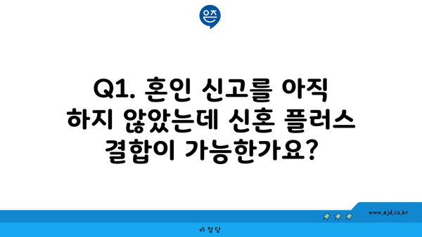 Q1. 혼인 신고를 아직 하지 않았는데 신혼 플러스 결합이 가능한가요?